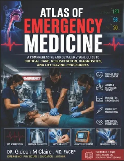 Atlas Of Emergency Medicine: A Comprehensive and Detailed Visual Guide to Critical Care, Resuscitation, Diagnostics, and Life-Saving Procedures by Gideon M. Claire