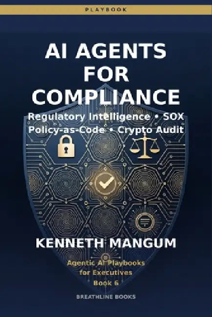 AI Agents for Compliance: Regulatory Intelligence, Policy-as-Code, SOX Automation, and Cryptographic Verification for Finance & Ops Leaders by Kenneth Mangum