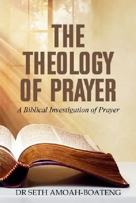 The Theology of Prayer: A Biblical Investigation of Prayer by Seth Amoah-Boateng