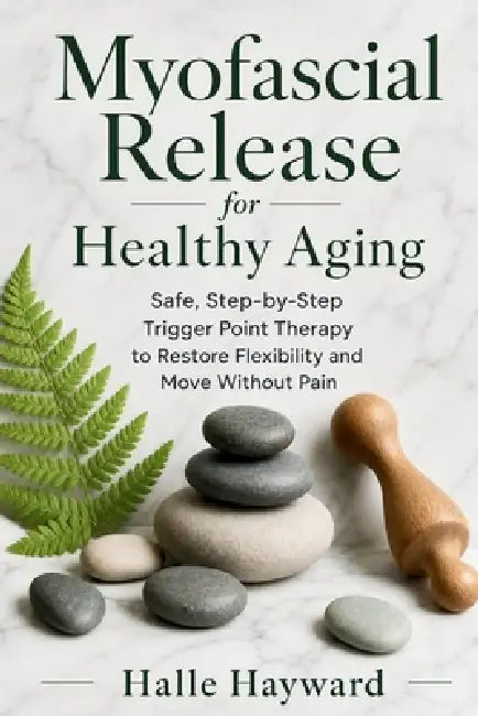Myofascial Release for Healthy Aging: Safe, Step-by-Step Trigger Point Therapy to Restore Flexibility and Move Without Pain by Halle Hayward