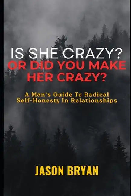 Is She Crazy? Or Did You Make Her Crazy?: A Man's Guide To Radical Self-Honesty In Relationships by Jason Bryan