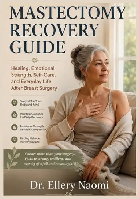 Mastectomy Recovery Guide: Healing, Drain Care, Reconstruction, Emotional Recovery, Bras, Pillows, Self-Care, and Everyday Life After Breast Surgery by Ellery Naomi