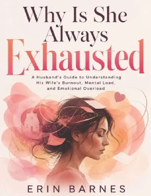 Why Is She Always Exhausted: A Husband's Guide to Understanding His Wife's Burnout, Mental Load, and Emotional Overload by Erin Barnes