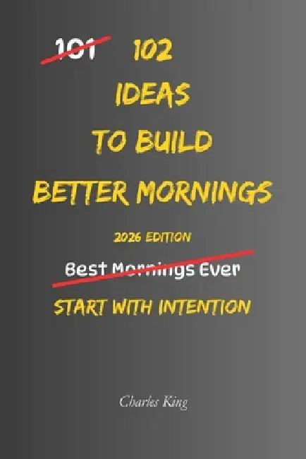 102 Ideas To Build Better Mornings: No Perfect Routines. No Extreme Wake Up Times. Simple Everyday Ideas To Create Calmer Mornings, Reduce Daily Stres by Charles K, Charles King