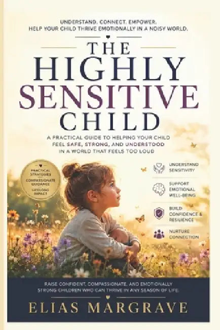 The Highly Sensitive Child: A Practical Guide to Helping Your Child Feel Safe, Strong, and Understood in a World That Feels Too Loud by Elias Margrave