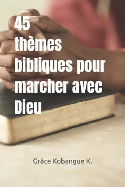 45 Thèmes bibliques pour marcher avec Dieu by Grâce Kobangue K.