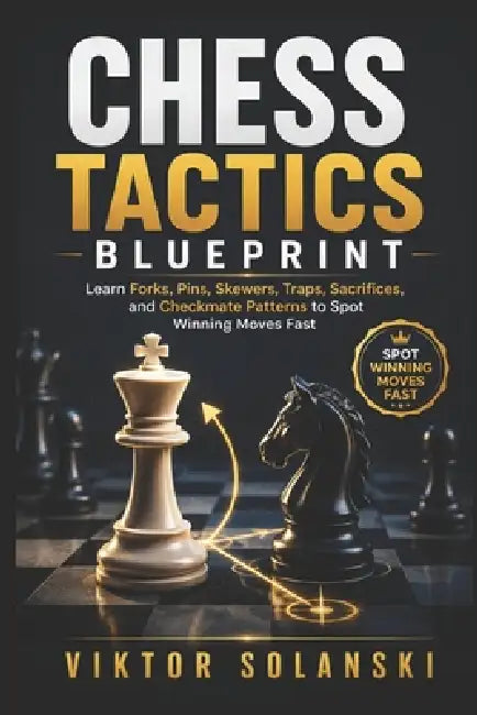 Chess Tactics Blueprint: Learn Forks, Pins, Skewers, Traps, Sacrifices, and Checkmate Patterns to Spot Winning Moves Fast by Viktor Solanski