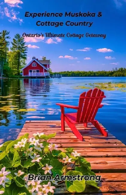 Experience Muskoka & Cottage Country: Ontario's Ultimate Cottage Getaway by Brian Armstrong