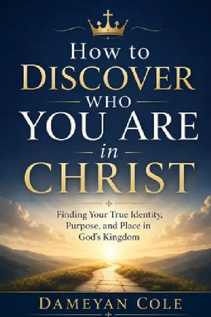 How to Discover Who You Are in Christ: Finding Your True Identity, Purpose, and Place in God's Kingdom by Dameyan Cole