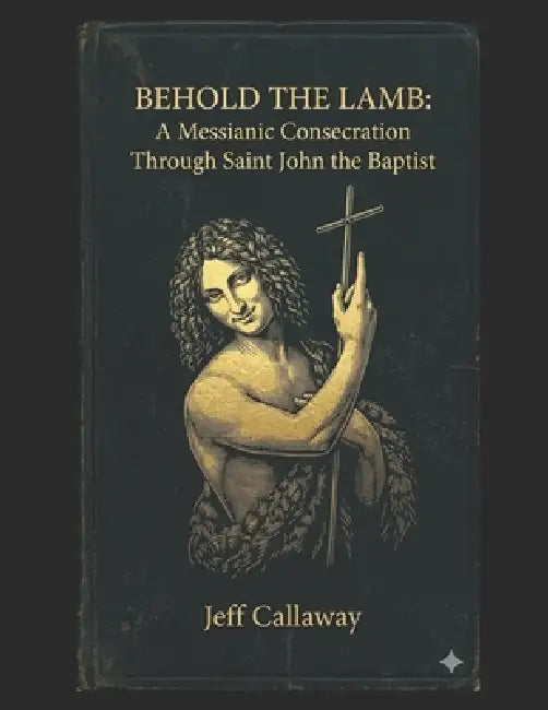 Behold the Lamb: A Messianic Consecration Through Saint John the Baptist by Jeff Callaway