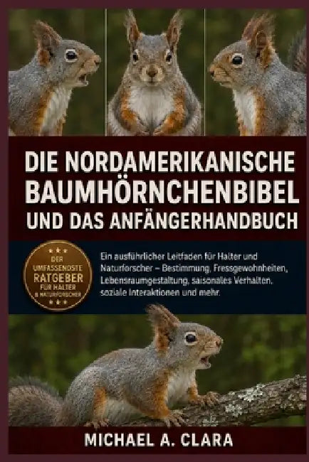 Die Nordamerikanische Baumhörnchenbibel Und Das Anfängerhandbuch: Ein ausführlicher Leitfaden für Halter und Naturforscher - Bestimmung, Fressgewohnhe by Michael A. Clara