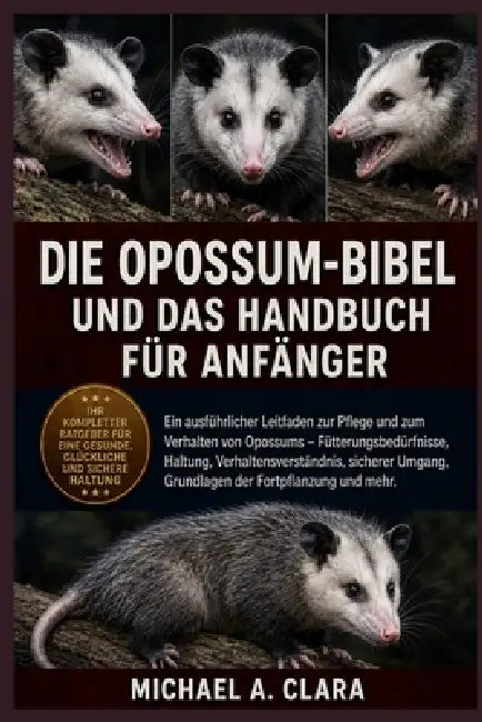 Die Opossum-Bibel Und Das Handbuch Für Anfänger: Ein ausführlicher Leitfaden zur Pflege und zum Verhalten von Opossums - Fütterungsbedürfnisse, Haltun by Michael A. Clara
