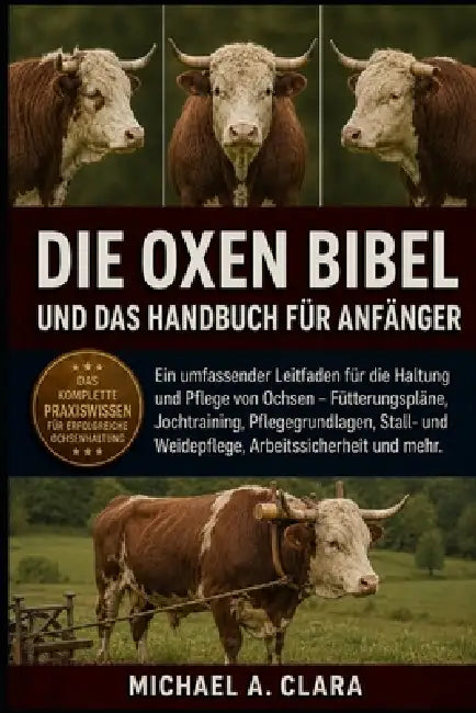 Die Oxen Bibel Und Das Handbuch Für Anfänger: Ein umfassender Leitfaden für die Haltung und Pflege von Ochsen - Fütterungspläne, Jochtraining, Pflegeg by Michael A. Clara
