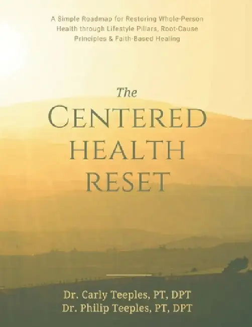 The Centered Health Reset: A Simple Roadmap for Restoring Whole-Person Health through Lifestyle Pillars, Root-Cause Principles & Faith-Based Healing by Dpt Carly Teeples, Dpt Philip Teeples