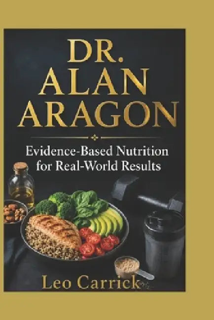 Dr. Alan Aragon: Evidence-Based Nutrition for Real-World Results by Leo Carrick