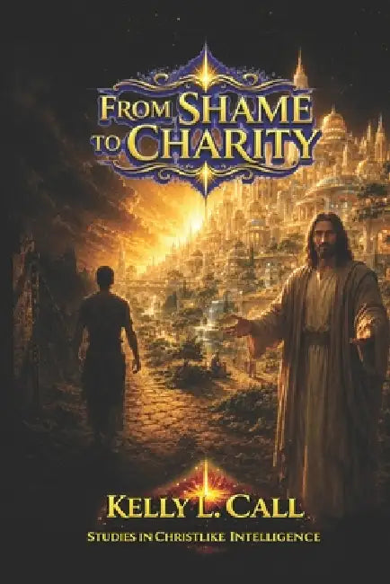 From Shame to Charity: Putting First Things First: Healing Worth, Liberating Purpose, and Rebuilding a Culture of Christlike Abundance by Kelly L. Call