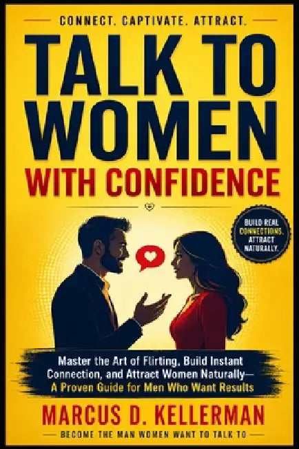 Talk to Women with Confidence: Master the Art of Flirting, Build Instant Connection, and Attract Women Naturally-A Proven Guide for Men Who Want Resul by Marcus D. Kellerman
