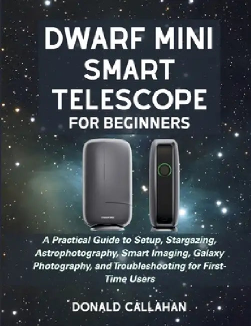 Dwarf Mini Smart Telescope for Beginners: A Practical Guide to Setup, Stargazing, Astrophotography, Smart Imaging, Galaxy Photography, and Troubleshoo by Donald Callahan
