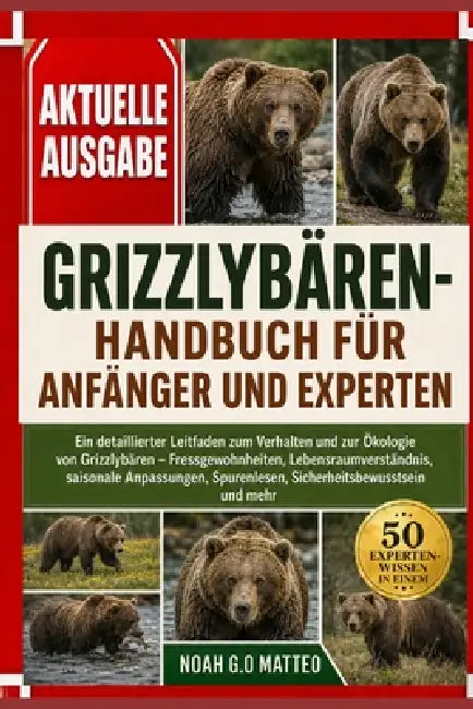 Grizzlybären-Handbuch Für Anfänger Und Experten: Ein detaillierter Leitfaden zum Verhalten und zur Ökologie von Grizzlybären - Fressgewohnheiten, Lebe by Noah G. O. Matteo