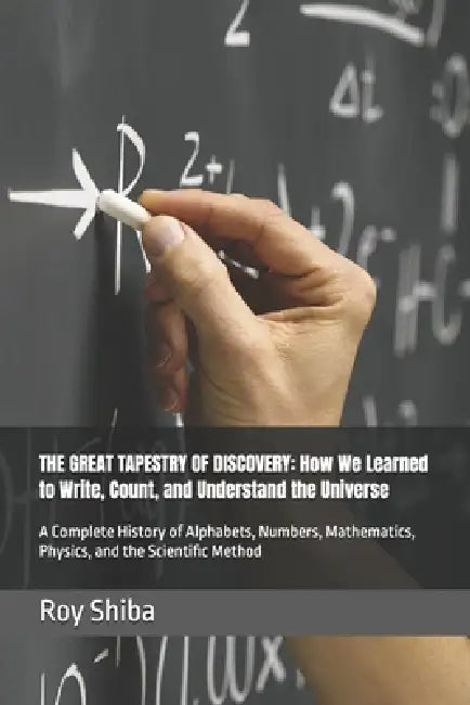 The Great Tapestry of Discovery: How We Learned to Write, Count, and Understand the Universe: A Complete History of Alphabets, Numbers, Mathematics, P by Roy Shiba