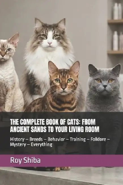 The Complete Book of Cats: FROM ANCIENT SANDS TO YOUR LIVING ROOM: History - Breeds - Behavior - Training - Folklore - Mystery - Everything by Roy Shiba