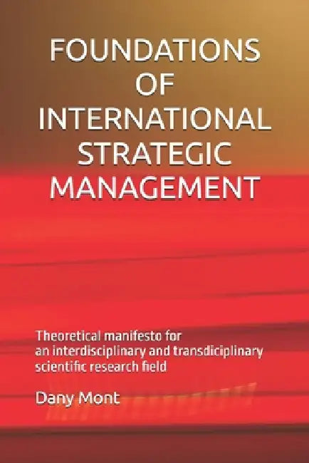 Foundations of International Strategic Management: Theorical manifesto for an interdisciplinary and transdisciplinary scientific research field by Dany Mont