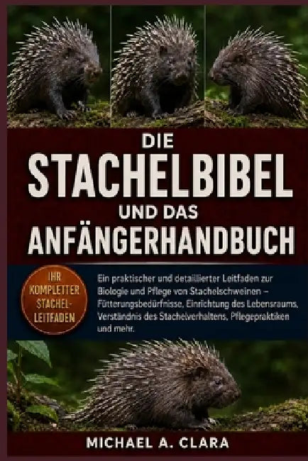 Die Stachelbibel Und Das Anfängerhandbuch: Ein praktischer und detaillierter Leitfaden zur Biologie und Pflege von Stachelschweinen - Fütterungsbedürf by Michael A. Clara