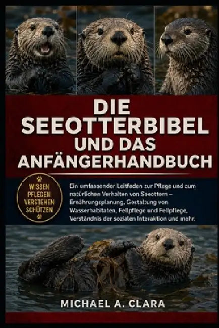 Die Seeotterbibel Und Das Anfängerhandbuch: Ein umfassender Leitfaden zur Pflege und zum natürlichen Verhalten von Seeottern - Ernährungsplanung, Gest by Michael A. Clara