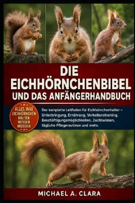 Die Eichhörnchenbibel Und Das Anfängerhandbuch: Der komplette Leitfaden für Eichhörnchenhalter - Unterbringung, Ernährung, Verhaltenstraining, Beschäf by Michael A. Clara