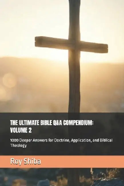 The Ultimate Bible Q&A Compendium: VOLUME 2: 1000 Deeper Answers for Doctrine, Application, and Biblical Theology by Roy Shiba