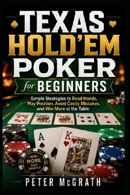Texas Hold'em Poker for Beginners: Simple Strategies to Read Hands, Play Position, Avoid Costly Mistakes, and Win More at the Table by Peter McGrath