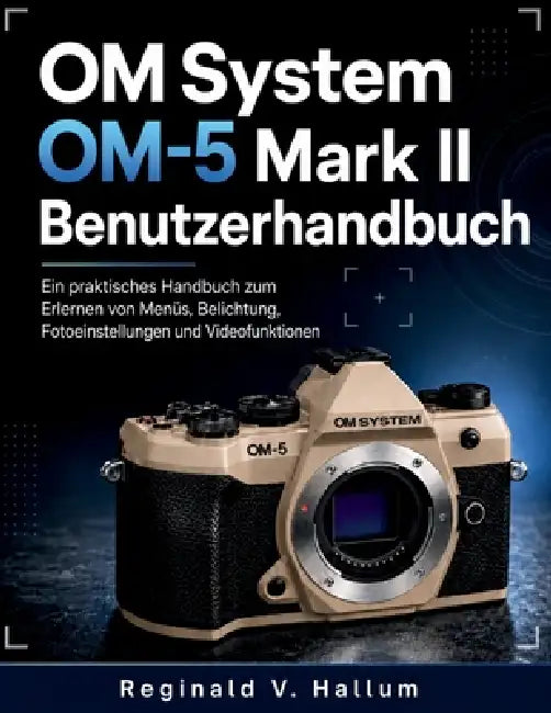 OM System OM-5 Mark II Benutzerhandbuch: Ein praktisches Handbuch zum Erlernen von Menüs, Belichtung, Fotoeinstellungen und Videofunktionen by Reginald V. Hallum
