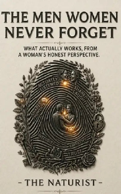 The Men Women Never Forget: What Actually Makes a Man Unforgettable - From a Woman's Honest Perspective by The Naturist