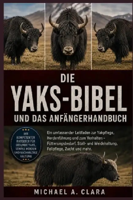 Die Yaks-Bibel Und Das Anfängerhandbuch: Ein umfassender Leitfaden zur Yakpflege, Herdenführung und zum Verhalten - Fütterungsbedarf, Stall- und Weide by Michael A. Clara