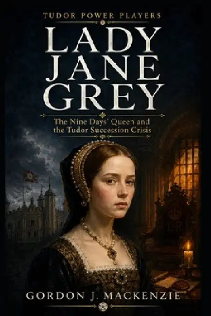 Lady Jane Grey: The Nine Days' Queen and the Tudor Succession Crisis by Gordon J. MacKenzie