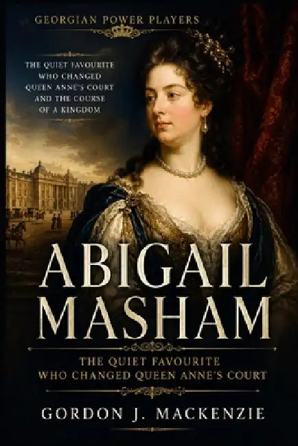 Abigail Masham: The Quiet Favourite Who Changed Queen Anne's Court by Gordon J. MacKenzie