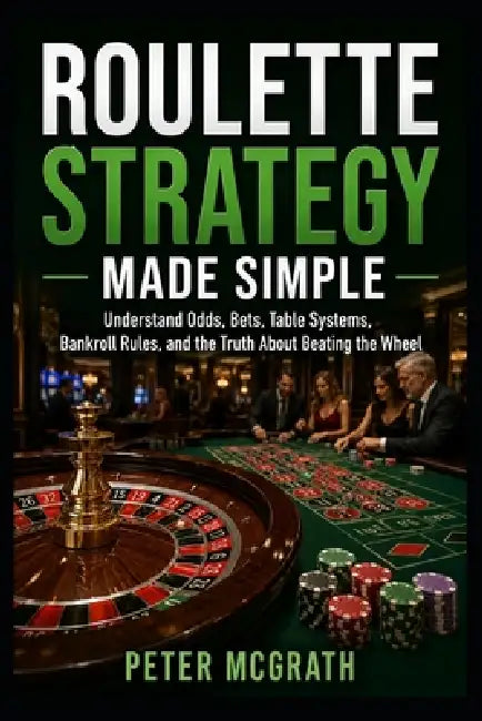 Roulette Strategy Made Simple: Understand Odds, Bets, Table Systems, Bankroll Rules, and the Truth About Beating the Wheel by Peter McGrath