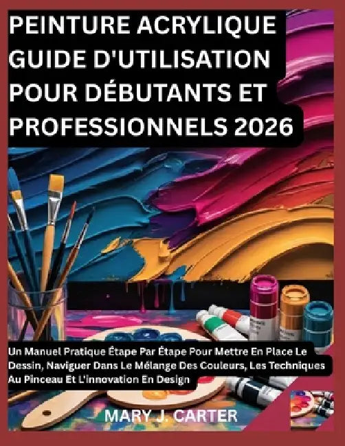 Peinture Acrylique Guide d'Utilisation Pour Débutants Et Professionnels 2026: Un Manuel Pratique Étape Par Étape Pour Mettre En Place Le Dessin, Navig by Mary J. Carter