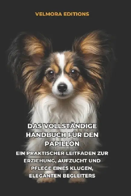 Das Vollständige Handbuch für den Papillon: Ein Praktischer Leitfaden zur Erziehung, Aufzucht und Pflege eines Klugen, Eleganten Begleiters by Tony Pool, Valmora Editions