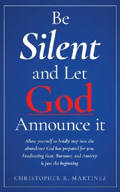 Be Silent and Let God Announce it: Allow yourself to boldly step into the abundance God has prepared for you. Eradicating Fear, Burnout, and Anxiety i by Christopher Martinez