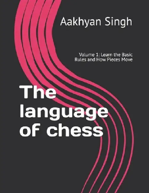 The language of chess: Volume 1: Learn the Basic Rules and How Pieces Move by Aakhyan Singh