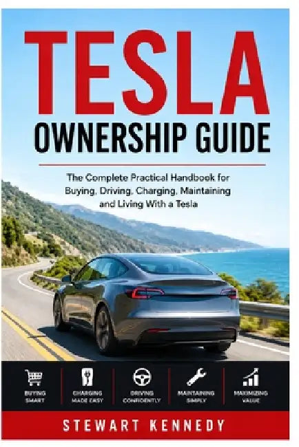 Tesla Ownership Guide: The Complete Practical Handbook for Buying, Driving, Charging, Maintaining and Living With a Tesla by Stewart Kennedy