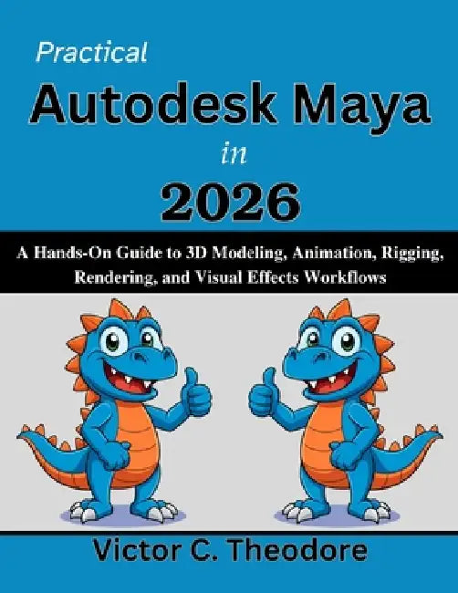 Practical Autodesk Maya in 2026: A Hands-On Guide to 3D Modeling, Animation, Rigging, Rendering, and Visual Effects Workflows by Victor C. Theodore