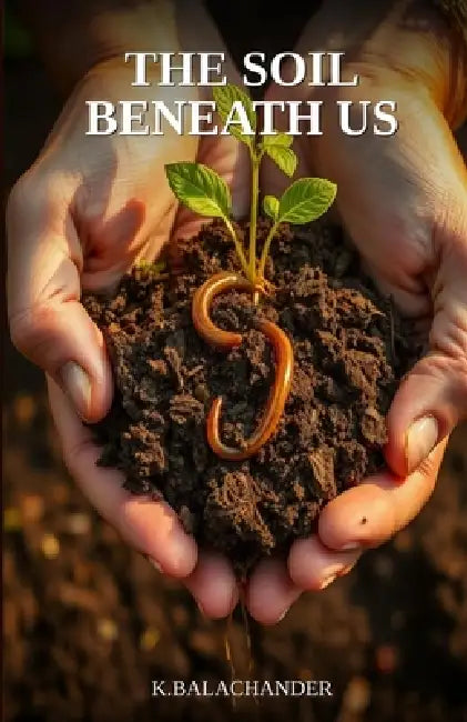 The Soil Beneath Us: The Forgotten Science That Will Determine Whether We Can Feed the World by K. Balachander