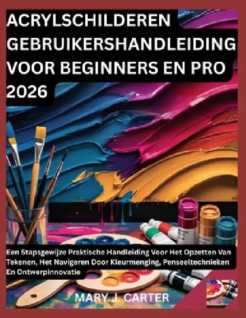 Acrylschilderen Gebruikershandleiding Voor Beginners En Pro 2026: Een Stapsgewijze Praktische Handleiding Voor Het Opzetten Van Tekenen, Het Navigeren by Mary J. Carter