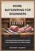 Home Butchering for Beginners: A Practical Guide to Humane Processing, Meat Cutting and Preservation at Home by Rephegen Kalenian
