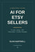 AI for Etsy Sellers: Prompts, Listings, SEO, Product Ideas, and Customer Messages by Elias Hartwell