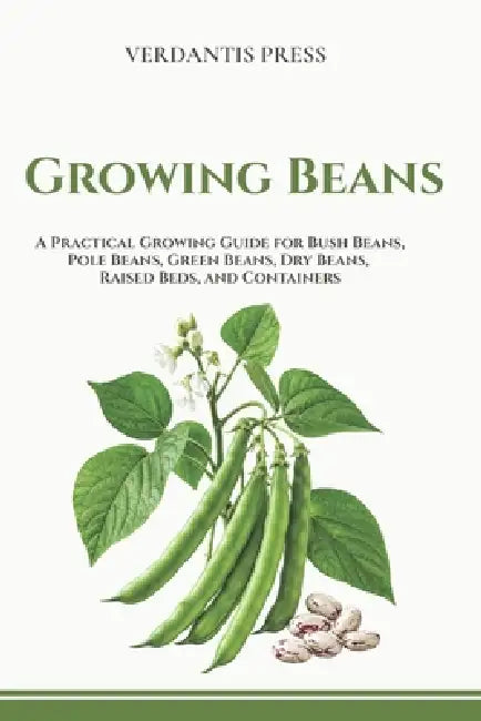 Growing Beans: A Practical Growing Guide for Bush Beans, Pole Beans, Green Beans, Dry Beans, Raised Beds, Containers, and Home Gardens by Verdantis Press