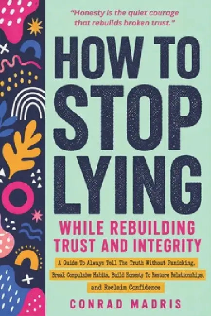 How to Stop Lying While Rebuilding Trust and Integrity: A Guide To Always Tell The Truth Without Panicking, Break Compulsive Habits, Build Honesty To by Conrad Madris