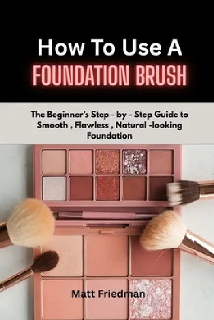 How to Use a Foundation Brush: The Beginner's step-by-step guide to smooth, Flawless, Natural- Looking foundation by Matt Friedman